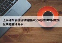 上海浦东新区区块链翻译公司[教你如何成为区块链翻译高手]