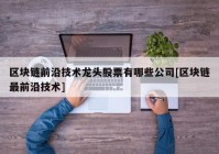 区块链前沿技术龙头股票有哪些公司[区块链最前沿技术]