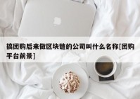 搞团购后来做区块链的公司叫什么名称[团购平台前景]