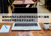 趣链科技为什么成为区块链龙头公司了[趣链科技在区块链中处于什么水平]