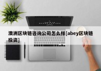 澳洲区块链咨询公司怎么样[abey区块链投资]