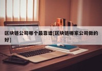 区块链公司哪个最靠谱[区块链哪家公司做的好]