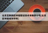 北京互联网区块链取证技术有哪些公司[北京区块链培训学院]