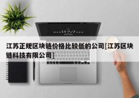 江苏正规区块链价格比较低的公司[江苏区块链科技有限公司]